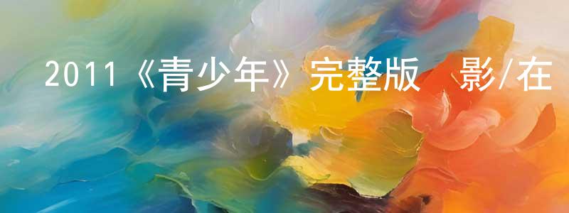 白瑞軍的動漫綜藝大全,2011《青少年》完整版電影/在線觀看/百度云-美劇天堂